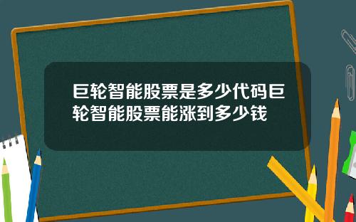 巨轮智能股票是多少代码巨轮智能股票能涨到多少钱
