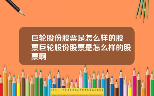 巨轮股份股票是怎么样的股票巨轮股份股票是怎么样的股票啊