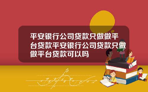 平安银行公司贷款只做做平台贷款平安银行公司贷款只做做平台贷款可以吗