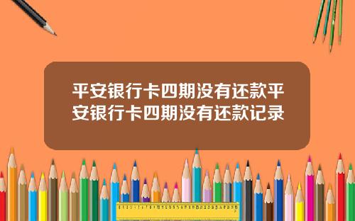 平安银行卡四期没有还款平安银行卡四期没有还款记录