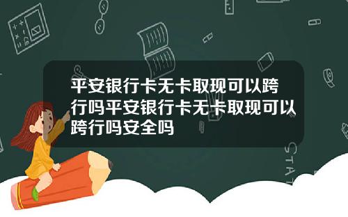 平安银行卡无卡取现可以跨行吗平安银行卡无卡取现可以跨行吗安全吗
