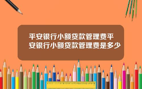 平安银行小额贷款管理费平安银行小额贷款管理费是多少