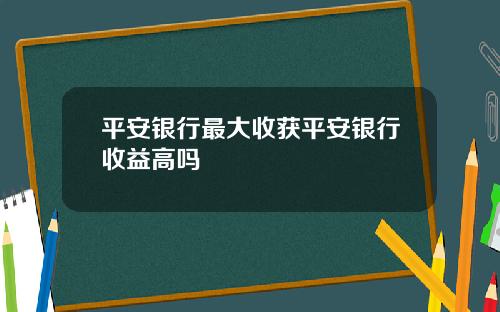 平安银行最大收获平安银行收益高吗