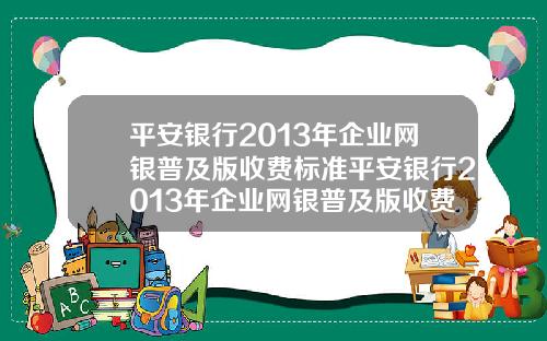 平安银行2013年企业网银普及版收费标准平安银行2013年企业网银普及版收费标准是多少