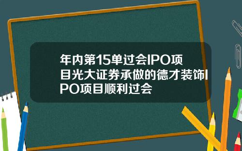 年内第15单过会IPO项目光大证券承做的德才装饰IPO项目顺利过会