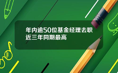 年内逾50位基金经理去职近三年同期最高