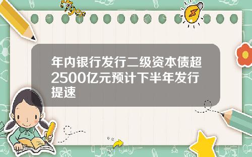 年内银行发行二级资本债超2500亿元预计下半年发行提速