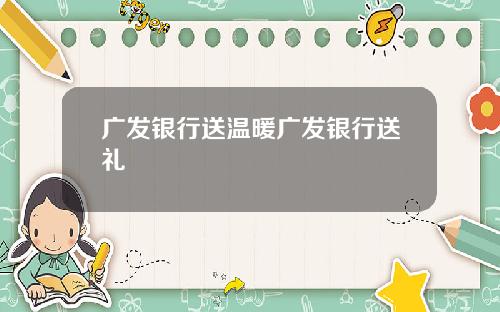 广发银行送温暖广发银行送礼