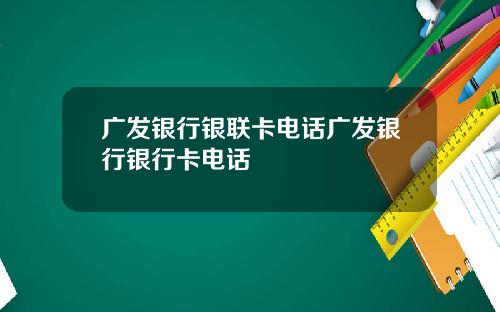 广发银行银联卡电话广发银行银行卡电话