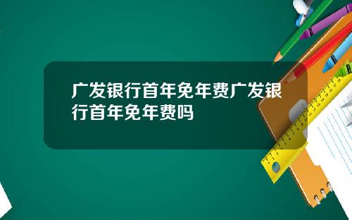 广发银行首年免年费广发银行首年免年费吗