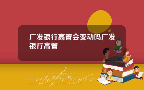 广发银行高管会变动吗广发银行高管