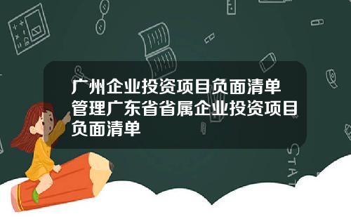 广州企业投资项目负面清单管理广东省省属企业投资项目负面清单
