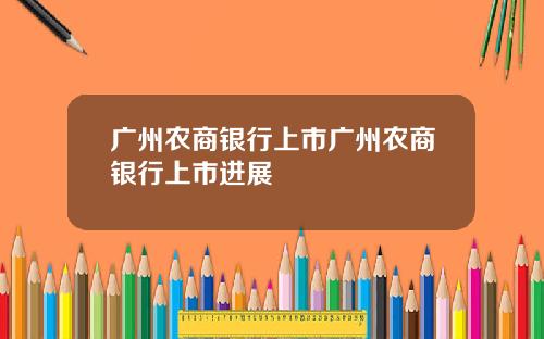 广州农商银行上市广州农商银行上市进展