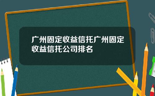 广州固定收益信托广州固定收益信托公司排名
