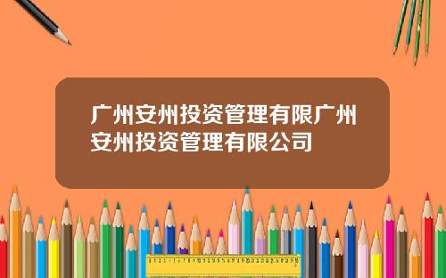 广州安州投资管理有限广州安州投资管理有限公司