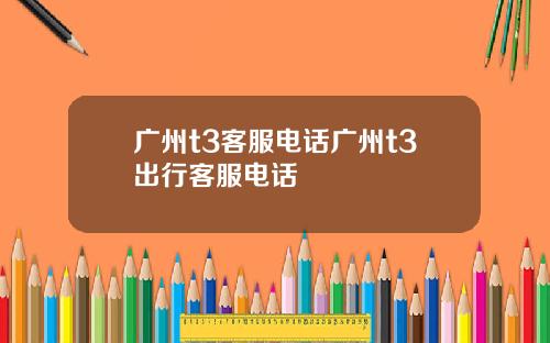广州t3客服电话广州t3出行客服电话