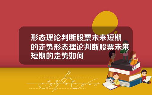 形态理论判断股票未来短期的走势形态理论判断股票未来短期的走势如何