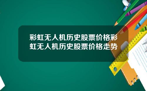 彩虹无人机历史股票价格彩虹无人机历史股票价格走势