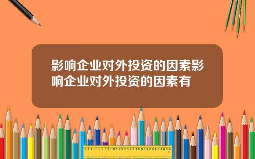影响企业对外投资的因素影响企业对外投资的因素有