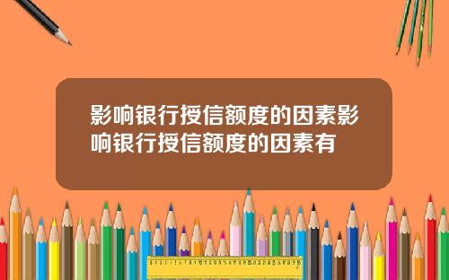 影响银行授信额度的因素影响银行授信额度的因素有