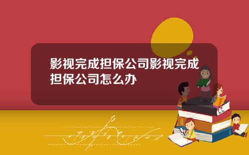影视完成担保公司影视完成担保公司怎么办