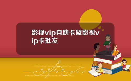 影视vip自助卡盟影视vip卡批发