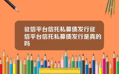 征信平台信托私募债发行征信平台信托私募债发行是真的吗