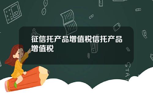 征信托产品增值税信托产品增值税