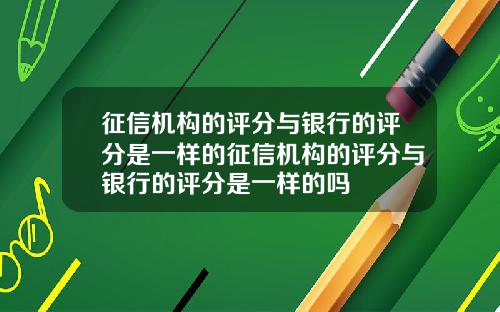 征信机构的评分与银行的评分是一样的征信机构的评分与银行的评分是一样的吗