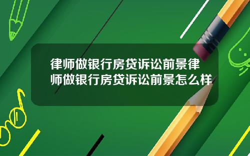 律师做银行房贷诉讼前景律师做银行房贷诉讼前景怎么样