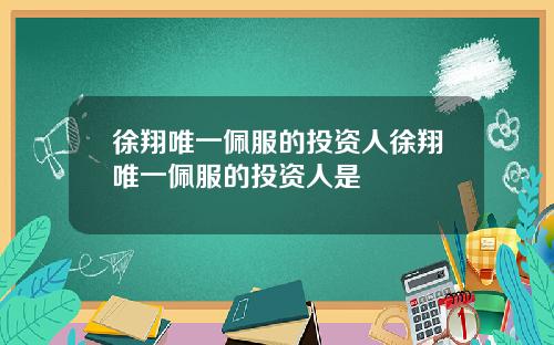 徐翔唯一佩服的投资人徐翔唯一佩服的投资人是