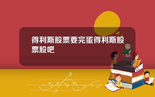 得利斯股票要完蛋得利斯股票股吧