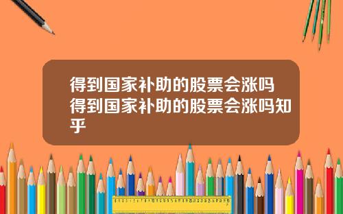 得到国家补助的股票会涨吗得到国家补助的股票会涨吗知乎