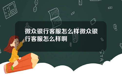 微众银行客服怎么样微众银行客服怎么样啊
