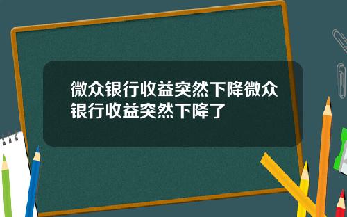 微众银行收益突然下降微众银行收益突然下降了