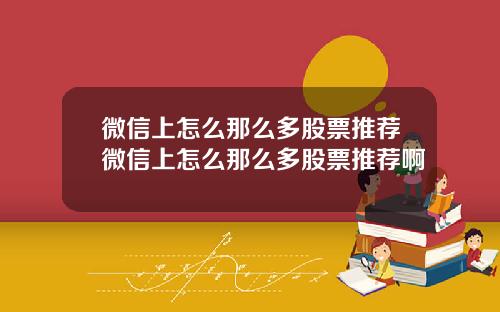 微信上怎么那么多股票推荐微信上怎么那么多股票推荐啊
