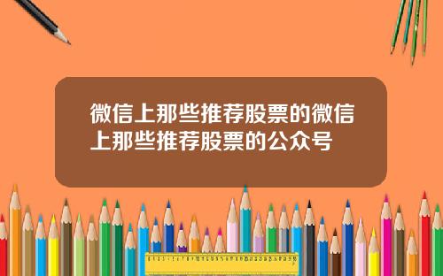 微信上那些推荐股票的微信上那些推荐股票的公众号
