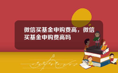 微信买基金申购费高，微信买基金申购费高吗