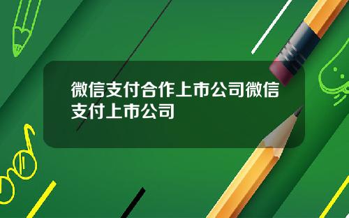 微信支付合作上市公司微信支付上市公司
