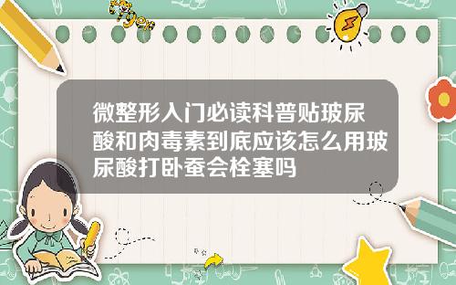 微整形入门必读科普贴玻尿酸和肉毒素到底应该怎么用玻尿酸打卧蚕会栓塞吗