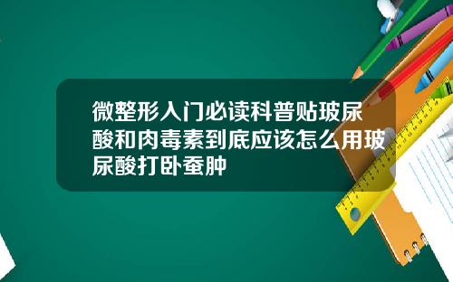 微整形入门必读科普贴玻尿酸和肉毒素到底应该怎么用玻尿酸打卧蚕肿