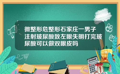 微整形危整形石家庄一男子注射玻尿酸致左眼失明打完玻尿酸可以做双眼皮吗