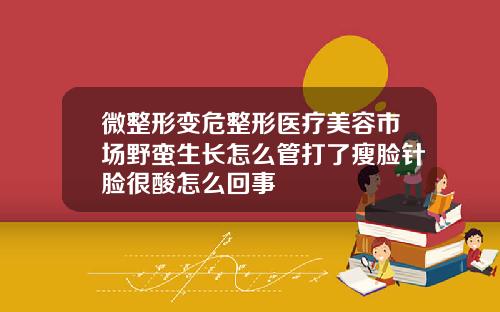 微整形变危整形医疗美容市场野蛮生长怎么管打了瘦脸针脸很酸怎么回事
