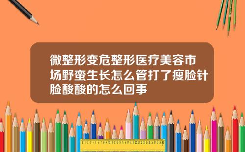 微整形变危整形医疗美容市场野蛮生长怎么管打了瘦脸针脸酸酸的怎么回事