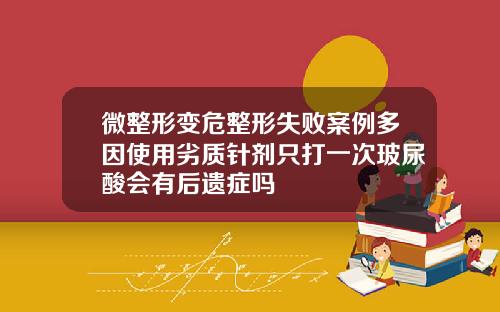 微整形变危整形失败案例多因使用劣质针剂只打一次玻尿酸会有后遗症吗