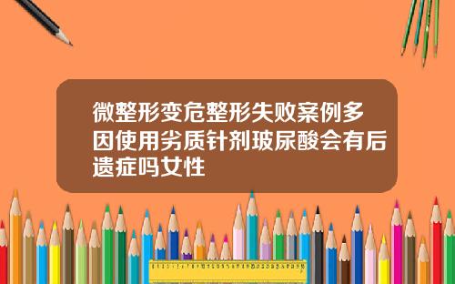 微整形变危整形失败案例多因使用劣质针剂玻尿酸会有后遗症吗女性