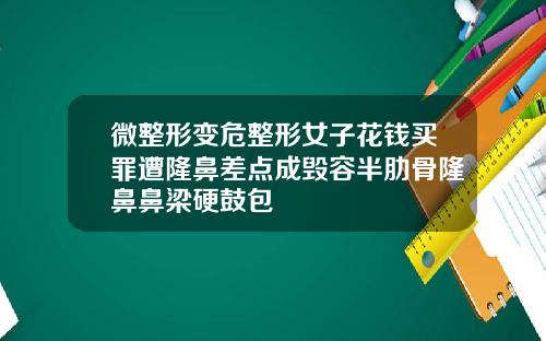 微整形变危整形女子花钱买罪遭隆鼻差点成毁容半肋骨隆鼻鼻梁硬鼓包