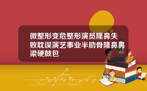 微整形变危整形演员隆鼻失败耽误演艺事业半肋骨隆鼻鼻梁硬鼓包