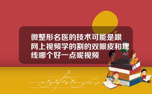 微整形名医的技术可能是跟网上视频学的割的双眼皮和埋线哪个好一点呢视频