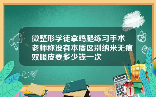 微整形学徒拿鸡腿练习手术老师称没有本质区别纳米无痕双眼皮要多少钱一次